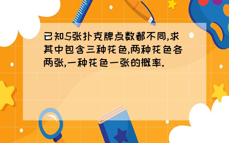 已知5张扑克牌点数都不同,求其中包含三种花色,两种花色各两张,一种花色一张的概率.