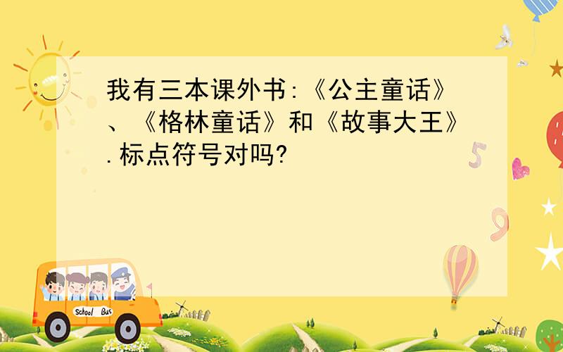 我有三本课外书:《公主童话》、《格林童话》和《故事大王》.标点符号对吗?