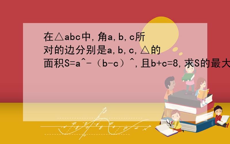 在△abc中,角a,b,c所对的边分别是a,b,c,△的面积S=a^-（b-c）^,且b+c=8,求S的最大值