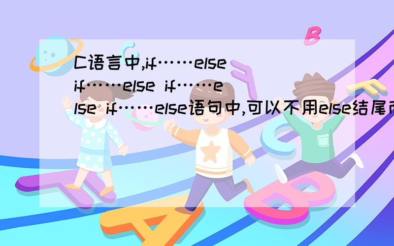 C语言中,if……else if……else if……else if……else语句中,可以不用else结尾而用else if结尾吗?