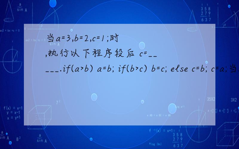 当a=3,b=2,c=1;时,执行以下程序段后 c=_____.if(a>b) a=b; if(b>c) b=c; else c=b; c=a;当a=3,b=2,c=1;时,执行以下程序段后 c=_____.if(a>b) a=b; if(b>c) b=c; else c=b;c=a;