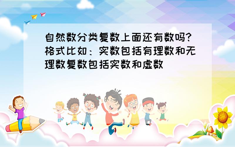 自然数分类复数上面还有数吗?格式比如：实数包括有理数和无理数复数包括实数和虚数