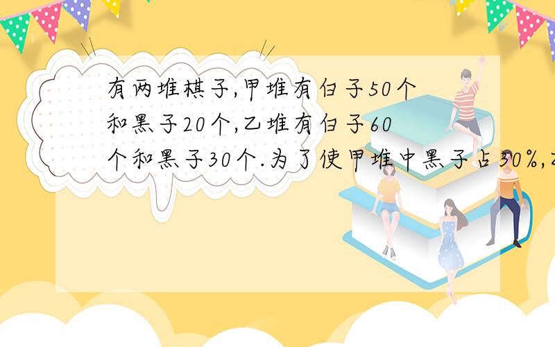 有两堆棋子,甲堆有白子50个和黑子20个,乙堆有白子60个和黑子30个.为了使甲堆中黑子占30%,乙堆中黑子40％.要从乙堆重拿到甲堆黑白子各多少