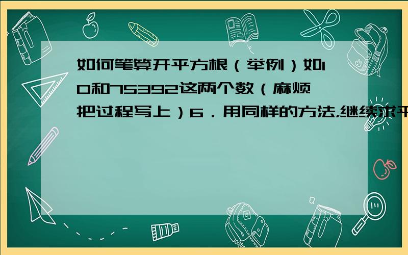 如何笔算开平方根（举例）如10和75392这两个数（麻烦把过程写上）6．用同样的方法，继续求平方根的其他各位上的数．是什么？