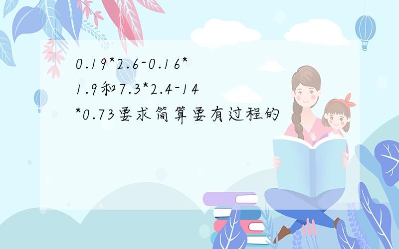 0.19*2.6-0.16*1.9和7.3*2.4-14*0.73要求简算要有过程的