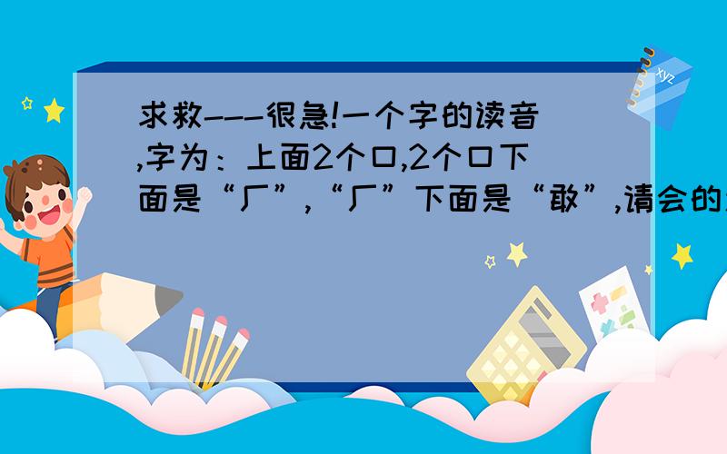 求救---很急!一个字的读音,字为：上面2个口,2个口下面是“厂”,“厂”下面是“敢”,请会的速回,