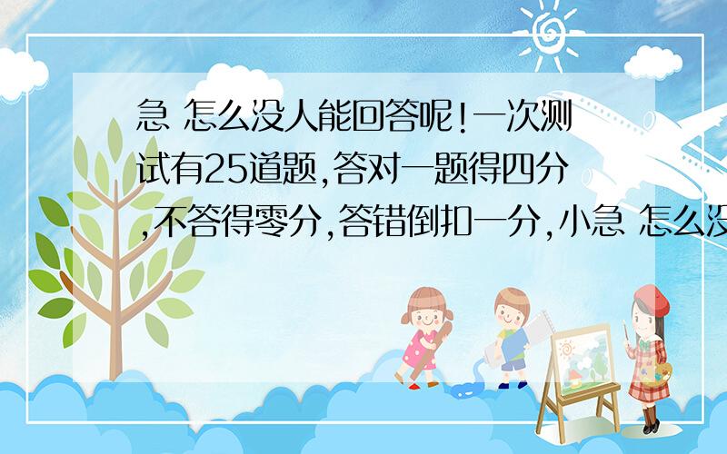 急 怎么没人能回答呢!一次测试有25道题,答对一题得四分,不答得零分,答错倒扣一分,小急 怎么没人能回答呢!一次测试有25道题,答对一题得四分,不答得零分,答错倒扣一分,小强得了77分,问答对