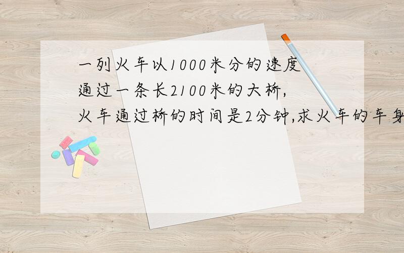 一列火车以1000米分的速度通过一条长2100米的大桥,火车通过桥的时间是2分钟,求火车的车身长度?我觉得题目不对啊