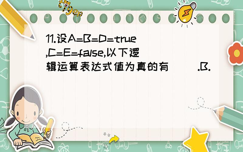 11.设A=B=D=true,C=E=false,以下逻辑运算表达式值为真的有（ ）.B.(((A∧B)∨C)∧D∧E)为什么B是真 真∧真∧假的结果应该是假啊?