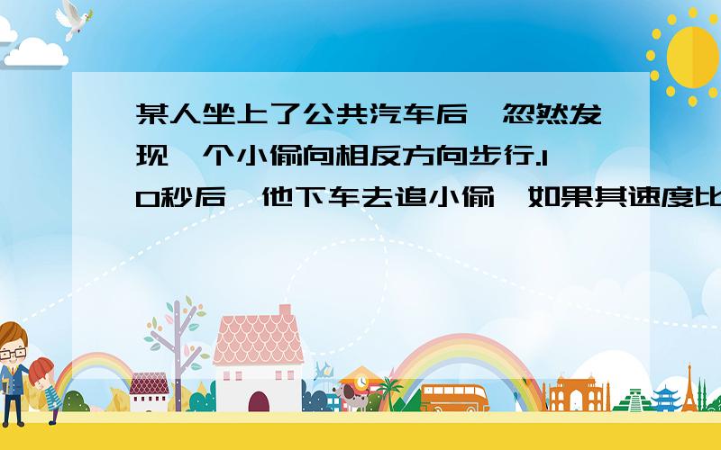 某人坐上了公共汽车后,忽然发现一个小偷向相反方向步行.10秒后,他下车去追小偷,如果其速度比小偷快上了一倍,只相当于汽车速度的一半,则追上小偷需要多少秒?