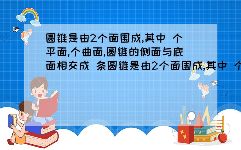 圆锥是由2个面围成,其中 个平面,个曲面,圆锥的侧面与底面相交成 条圆锥是由2个面围成,其中 个平面,个曲面,圆锥的侧面与底面相交成 条线,是 线