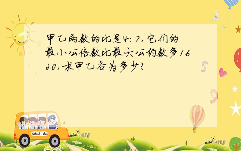 甲乙两数的比是4:7,它们的最小公倍数比最大公约数多1620,求甲乙各为多少?