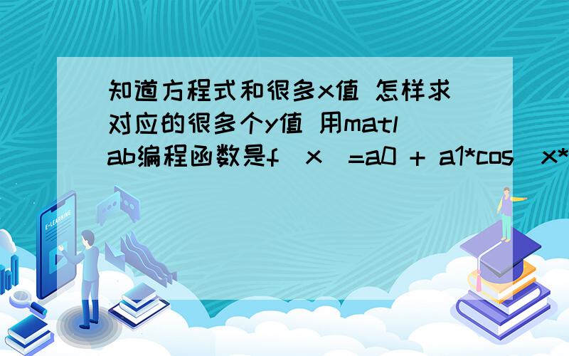 知道方程式和很多x值 怎样求对应的很多个y值 用matlab编程函数是f（x）=a0 + a1*cos(x*w) + b1*sin(x*w) +                a2*cos(2*x*w) + b2*sin(2*x*w) + a3*cos(3*x*w) + b3*sin(3*x*w) +                a4*cos(4*x*w) + b4*sin(4*x*w)