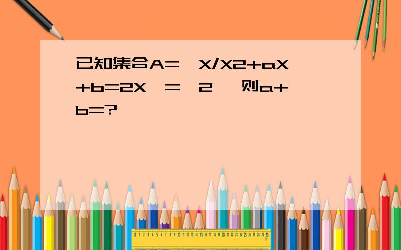 已知集合A={X/X2+aX+b=2X}={2} 则a+b=?