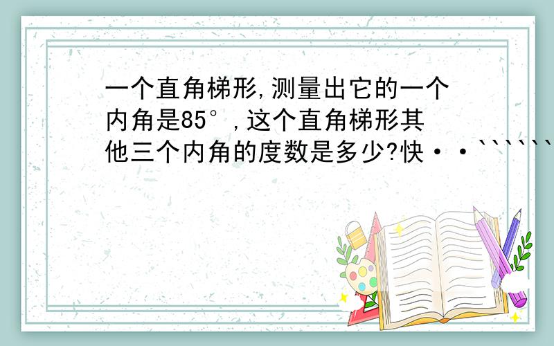 一个直角梯形,测量出它的一个内角是85°,这个直角梯形其他三个内角的度数是多少?快··```````