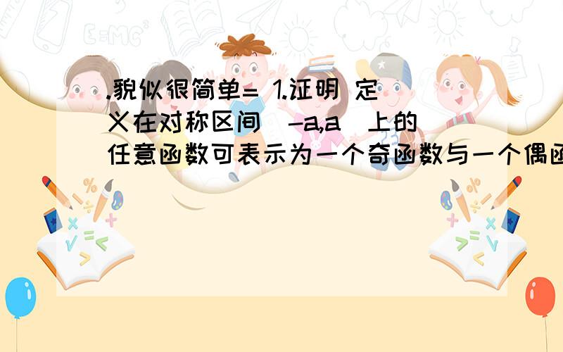 .貌似很简单= 1.证明 定义在对称区间(-a,a)上的任意函数可表示为一个奇函数与一个偶函数的和.2.证明 设f(x)为定义在(-a,a)内的奇函数.若f(x)在(0,a)内单调增加,则f(x)在(-a,o)内也单调增加.