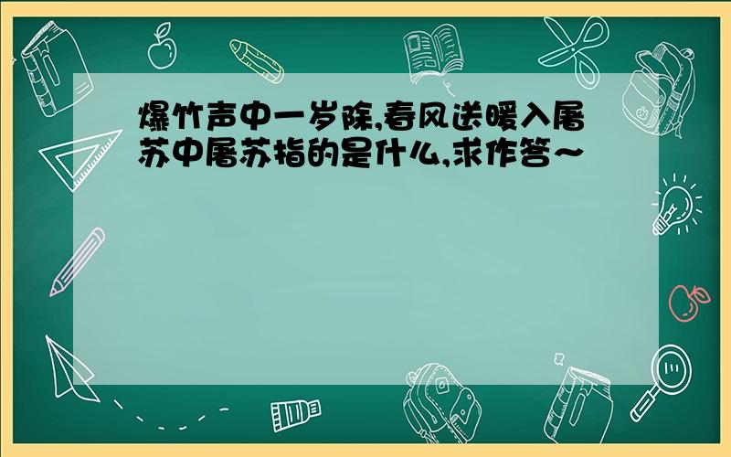 爆竹声中一岁除,春风送暖入屠苏中屠苏指的是什么,求作答～