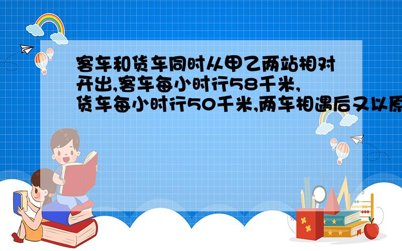 客车和货车同时从甲乙两站相对开出,客车每小时行58千米,货车每小时行50千米,两车相遇后又以原来的速度前进,客车到乙站后立即返回,货车到甲站后也立即返回,两车再次相遇时,客车比货车