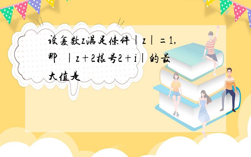 设复数z满足条件|z|=1,那麼|z+2根号2+i|的最大值是