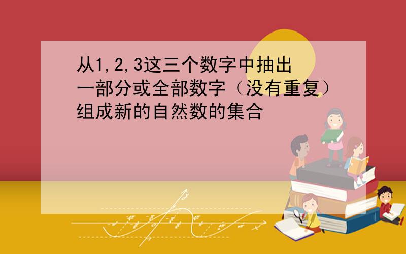 从1,2,3这三个数字中抽出一部分或全部数字（没有重复）组成新的自然数的集合