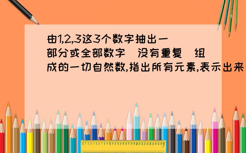 由1,2,3这3个数字抽出一部分或全部数字（没有重复)组成的一切自然数,指出所有元素,表示出来