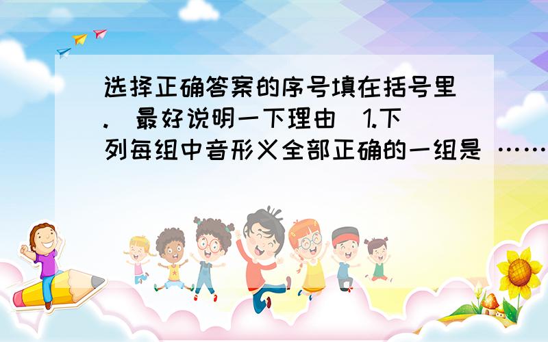 选择正确答案的序号填在括号里.（最好说明一下理由）1.下列每组中音形义全部正确的一组是 ………………………………（）A.节奏（zhòu）      完好无损       除恶务尽（全）B.轻盈（yíng)