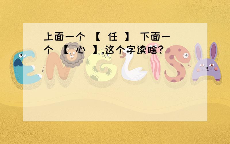 上面一个 【 任 】 下面一个 【 心 】,这个字读啥?