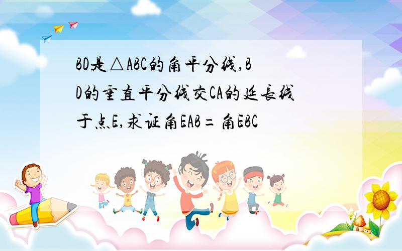 BD是△ABC的角平分线,BD的垂直平分线交CA的延长线于点E,求证角EAB=角EBC