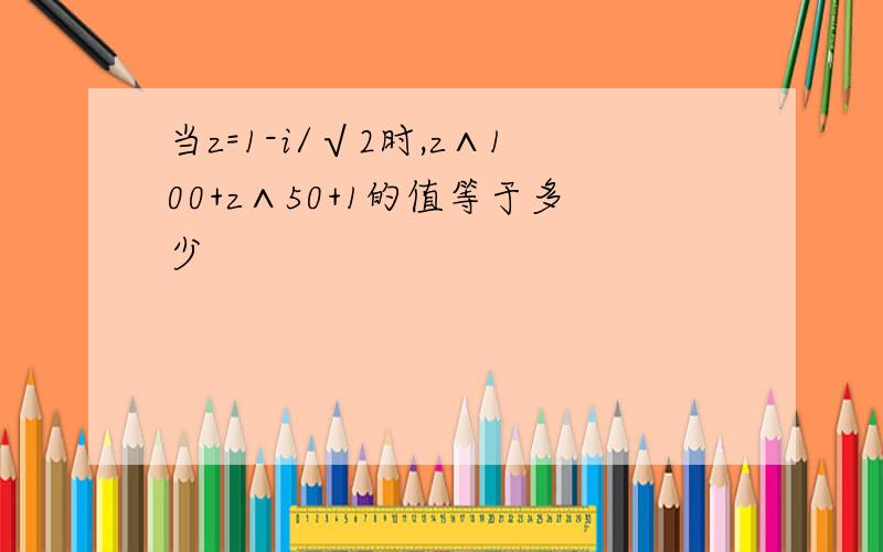 当z=1-i/√2时,z∧100+z∧50+1的值等于多少