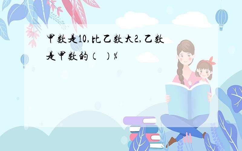 甲数是10,比乙数大2,乙数是甲数的（ ）%