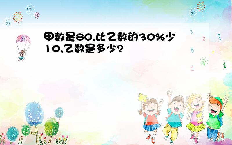 甲数是80,比乙数的30%少10,乙数是多少?