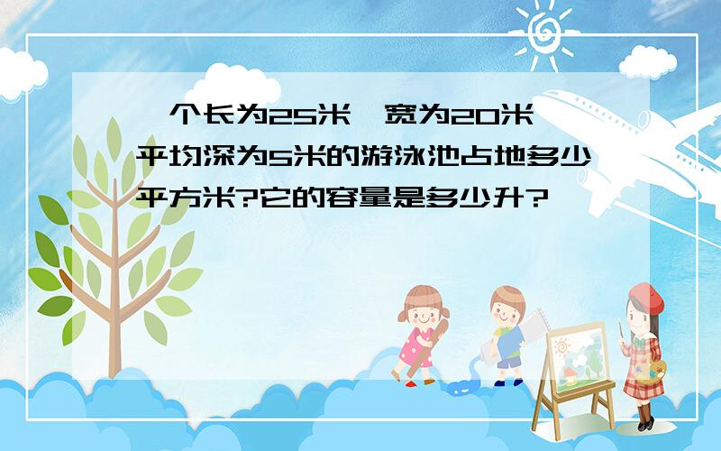 一个长为25米、宽为20米、平均深为5米的游泳池占地多少平方米?它的容量是多少升?