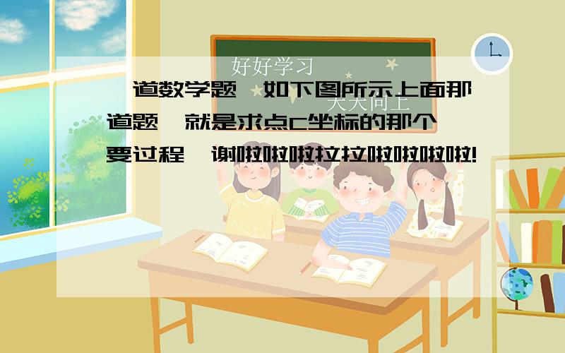 一道数学题,如下图所示上面那道题,就是求点C坐标的那个,要过程,谢啦啦啦拉拉啦啦啦啦!