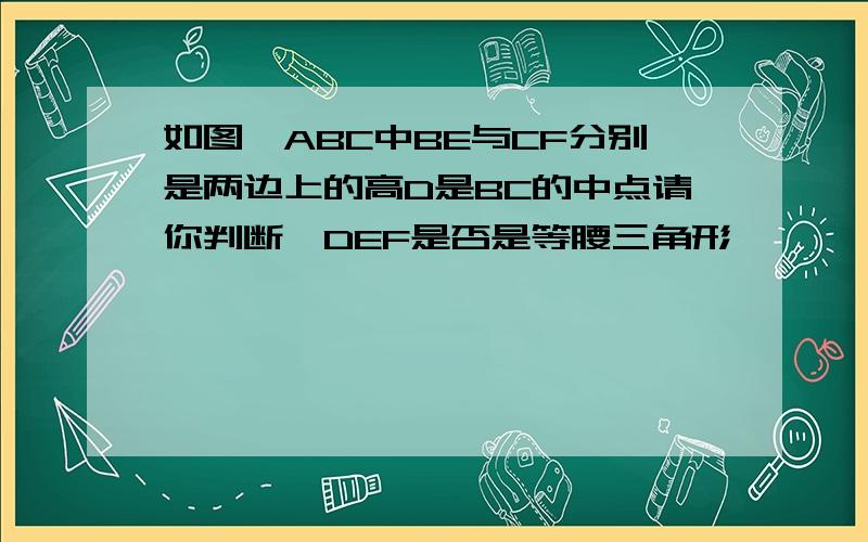 如图△ABC中BE与CF分别是两边上的高D是BC的中点请你判断△DEF是否是等腰三角形