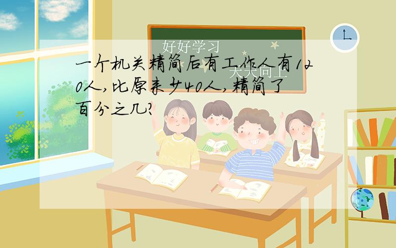 一个机关精简后有工作人有120人,比原来少40人,精简了百分之几?