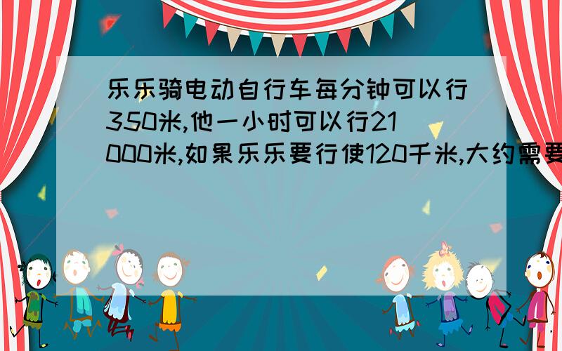 乐乐骑电动自行车每分钟可以行350米,他一小时可以行21000米,如果乐乐要行使120千米,大约需要多少小时?