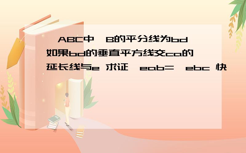 △ABC中∠B的平分线为bd如果bd的垂直平方线交ca的延长线与e 求证∠eab=∠ebc 快