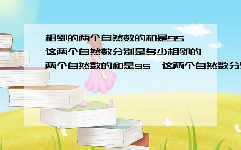 相邻的两个自然数的和是95,这两个自然数分别是多少相邻的两个自然数的和是95,这两个自然数分别是多少用方程解