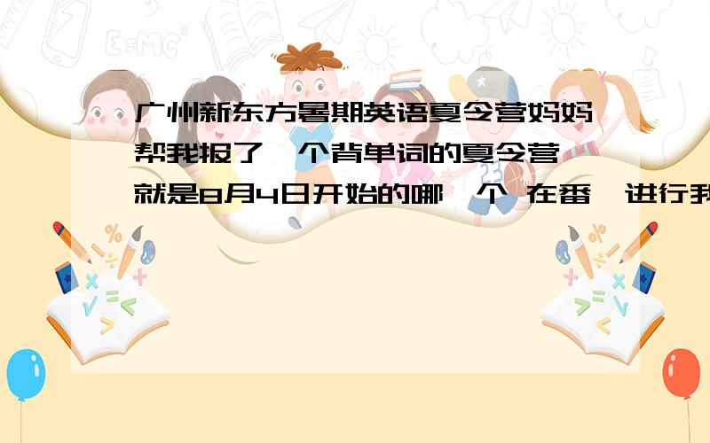 广州新东方暑期英语夏令营妈妈帮我报了一个背单词的夏令营 就是8月4日开始的哪一个 在番禺进行我就是想问一下 有没有什么注意事项 比如穿什么衣服方便 或者是带什么东西会保险一点