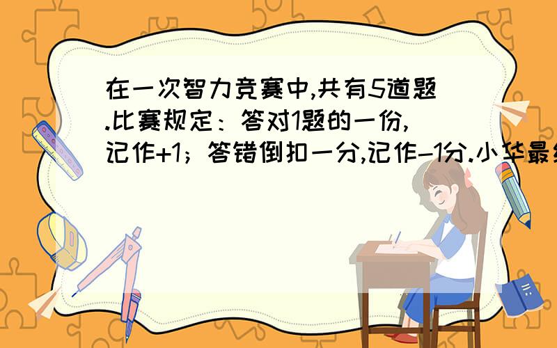 在一次智力竞赛中,共有5道题.比赛规定：答对1题的一份,记作+1；答错倒扣一分,记作-1分.小华最终得分+1,小华答对了几道题