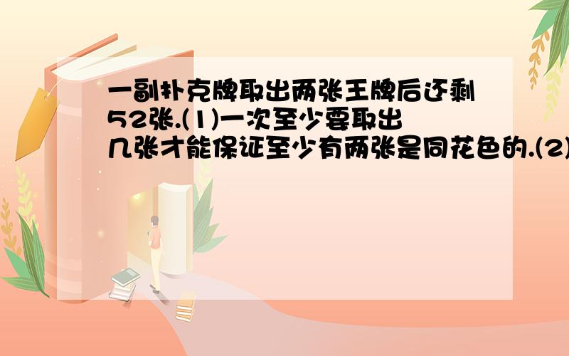 一副扑克牌取出两张王牌后还剩52张.(1)一次至少要取出几张才能保证至少有两张是同花色的.(2)一次至少要取出几张才能保证四种花色都有?