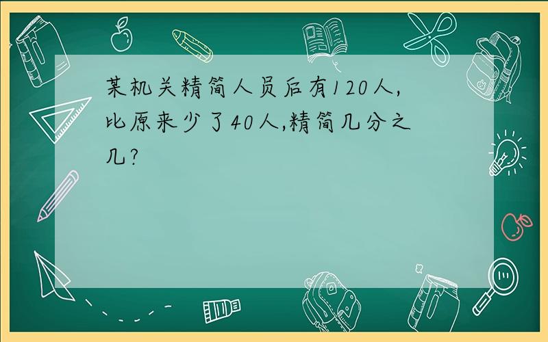 某机关精简人员后有120人,比原来少了40人,精简几分之几?