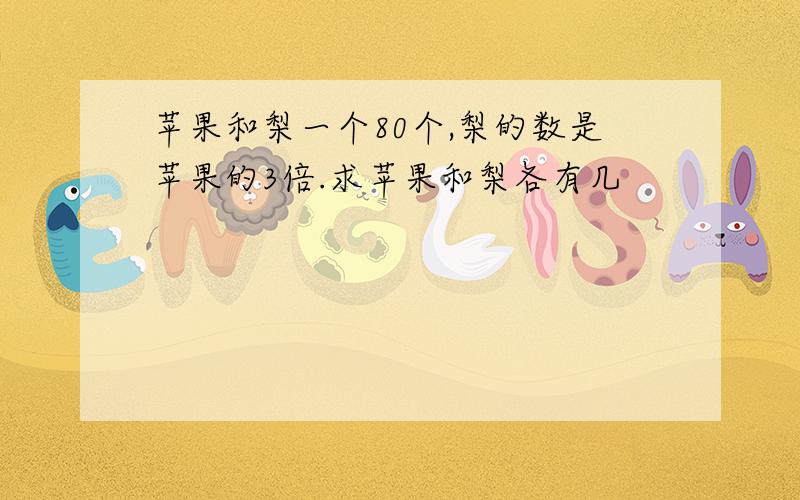 苹果和梨一个80个,梨的数是苹果的3倍.求苹果和梨各有几