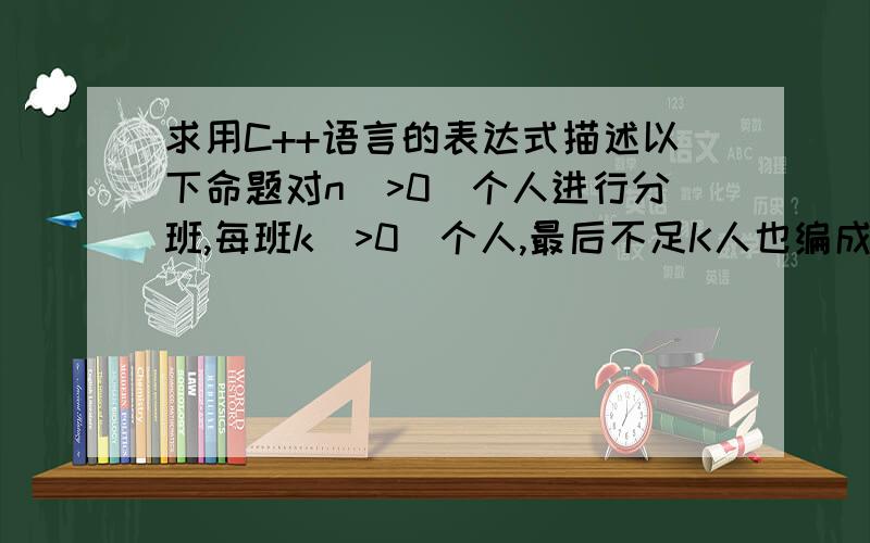 求用C++语言的表达式描述以下命题对n(>0)个人进行分班,每班k(>0)个人,最后不足K人也编成一班,写出能编班数的表达式.