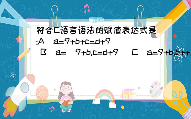 符合C语言语法的赋值表达式是:A．a=9+b+c=d+9 B．a=(9+b,c=d+9) C．a=9+b,b++,c+9 D．a=9+b++=c+9