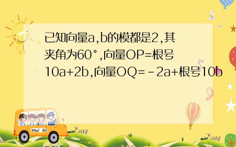 已知向量a,b的模都是2,其夹角为60°,向量OP=根号10a+2b,向量OQ=-2a+根号10b