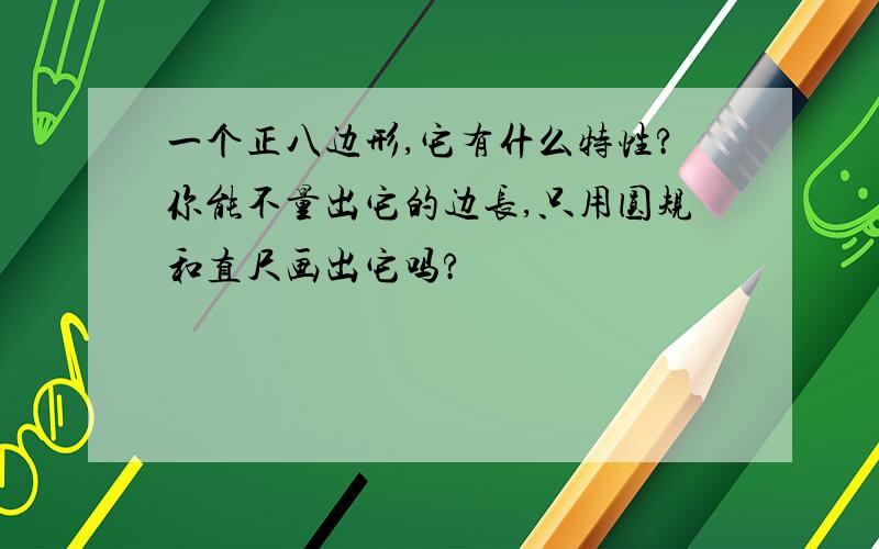 一个正八边形,它有什么特性?你能不量出它的边长,只用圆规和直尺画出它吗?