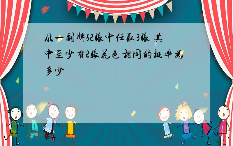 从一副牌52张中任取3张 其中至少有2张花色相同的概率为多少