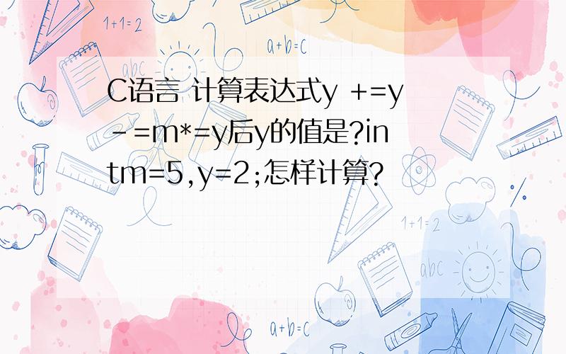 C语言 计算表达式y +=y-=m*=y后y的值是?intm=5,y=2;怎样计算?