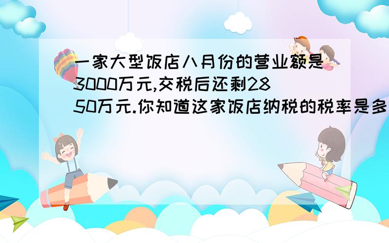 一家大型饭店八月份的营业额是3000万元,交税后还剩2850万元.你知道这家饭店纳税的税率是多少吗?